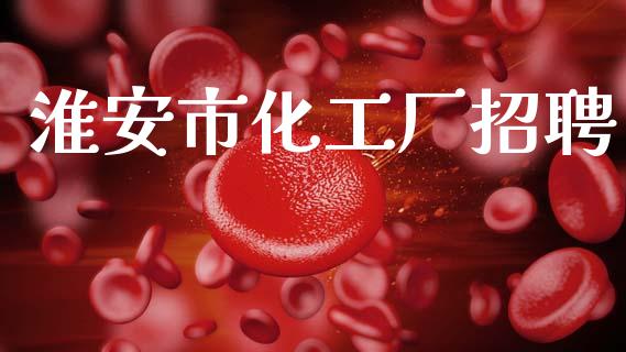 淮安市化工厂招聘 (https://huagong.lansai.wang/) 化工行情 第1张