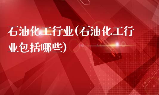 石油化工行业(石油化工行业包括哪些) (https://huagong.lansai.wang/) 化工行情 第1张