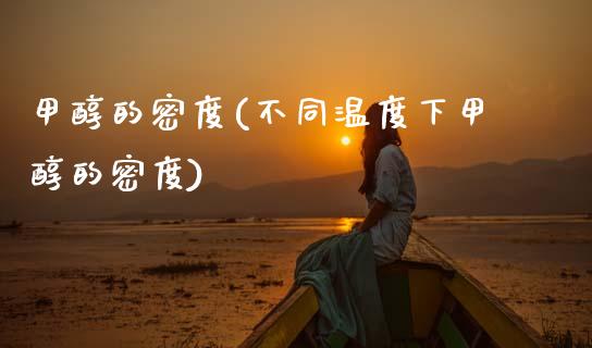 甲醇的密度(不同温度下甲醇的密度) (https://huagong.lansai.wang/) 甲醇 第1张