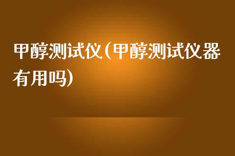 甲醇测试仪(甲醇测试仪器有用吗) (https://huagong.lansai.wang/) 甲醇 第1张