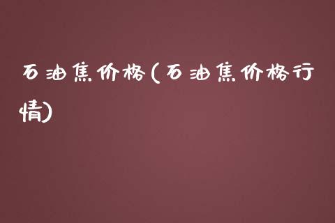 石油焦价格(石油焦价格行情) (https://huagong.lansai.wang/) 化工价格 第1张