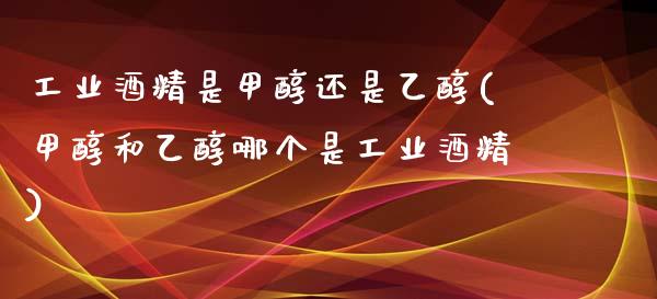 工业酒精是甲醇还是乙醇(甲醇和乙醇哪个是工业酒精) 甲醇 第1张-化工行情,甲基化工,甲醇msds-起点化工网 工业酒精是甲醇还是乙醇(甲醇和乙醇哪个是工业酒精) (https://huagong.lansai.wang/) 甲醇 第1张