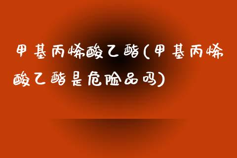 甲基丙烯酸乙酯(甲基丙烯酸乙酯是危险品吗) (https://huagong.lansai.wang/) 甲基化工 第1张