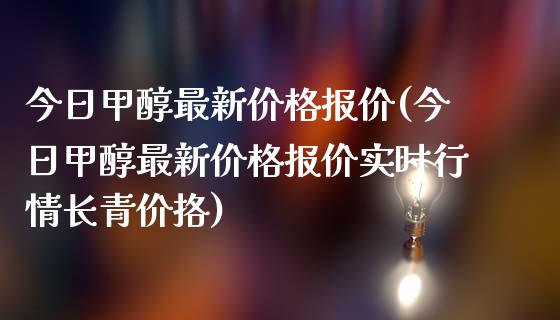 今日甲醇最新价格报价(今日甲醇最新价格报价实时行情长青价挌) (https://huagong.lansai.wang/) 甲醇 第1张