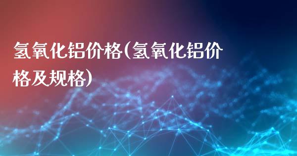氢氧化铝价格(氢氧化铝价格及规格) (https://huagong.lansai.wang/) 化工价格 第1张