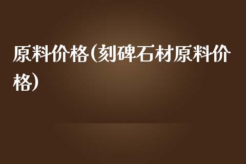 原料价格(刻碑石材原料价格) (https://huagong.lansai.wang/) 化工价格 第1张