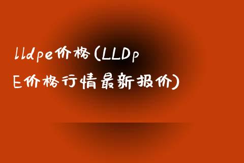 lldpe价格(LLDpE价格行情最新报价) (https://huagong.lansai.wang/) 化工价格 第1张