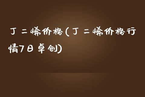丁二烯价格(丁二烯价格行情7日卓创) (https://huagong.lansai.wang/) 化工价格 第1张