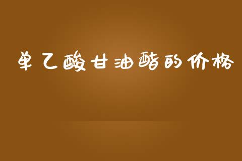 单乙酸甘油酯的价格 (https://huagong.lansai.wang/) 化工价格 第1张