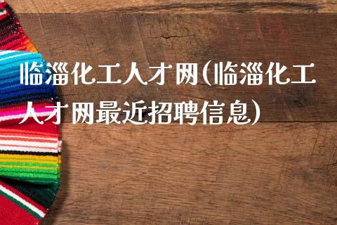 临淄化工人才网(临淄化工人才网最近招聘信息) 化工行情 第1张-化工行情,甲基化工,甲醇msds-起点化工网 临淄化工人才网(临淄化工人才网最近招聘信息) (https://huagong.lansai.wang/) 化工行情 第1张