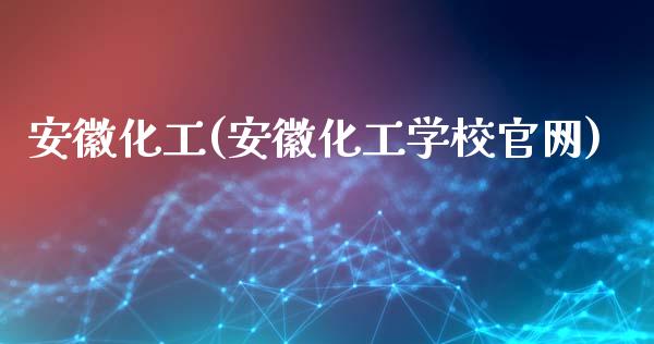 安徽化工(安徽化工学校官网) (https://huagong.lansai.wang/) 化工行情 第1张