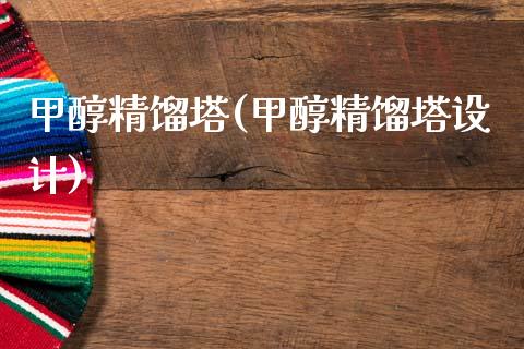 甲醇精馏塔(甲醇精馏塔设计) (https://huagong.lansai.wang/) 甲醇 第1张