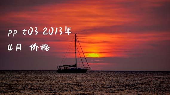 pp t03 2013年4月 价格 (https://huagong.lansai.wang/) 化工价格 第1张