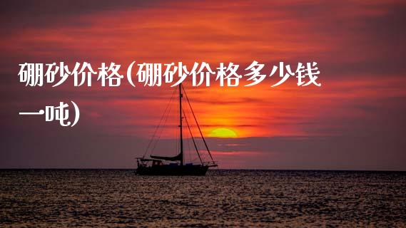 硼砂价格(硼砂价格多少钱一吨) (https://huagong.lansai.wang/) 化工价格 第1张