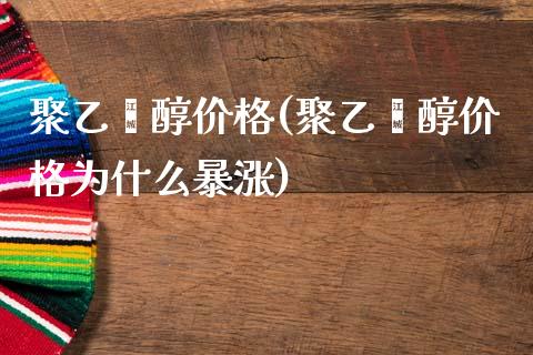聚乙烯醇价格(聚乙烯醇价格为什么暴涨) (https://huagong.lansai.wang/) 化工价格 第1张