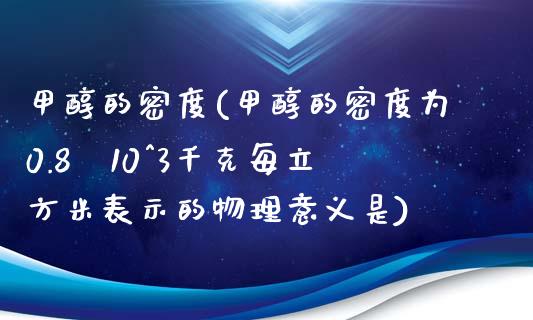 甲醇的密度(甲醇的密度为0.8×10^3千克每立方米表示的物理意义是) 甲醇 第1张-化工行情,甲基化工,甲醇msds-起点化工网 甲醇的密度(甲醇的密度为0.8×10^3千克每立方米表示的物理意义是) (https://huagong.lansai.wang/) 甲醇 第1张