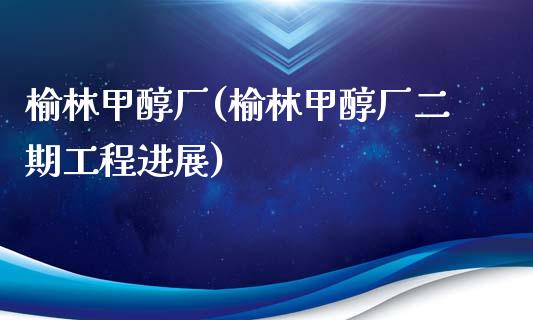 榆林甲醇厂(榆林甲醇厂二期工程进展) (https://huagong.lansai.wang/) 甲醇 第1张