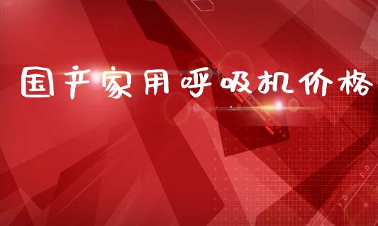 国产家用呼吸机价格 (https://huagong.lansai.wang/) 化工价格 第1张