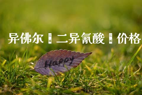 异佛尔酮二异氰酸酯价格 (https://huagong.lansai.wang/) 化工价格 第1张