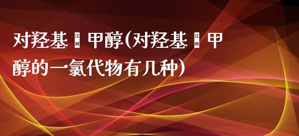 对羟基苯甲醇(对羟基苯甲醇的一氯代物有几种) (https://huagong.lansai.wang/) 甲醇 第1张
