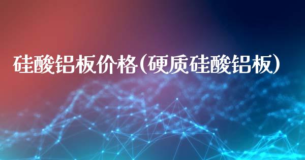 硅酸铝板价格(硬质硅酸铝板) (https://huagong.lansai.wang/) 化工价格 第1张