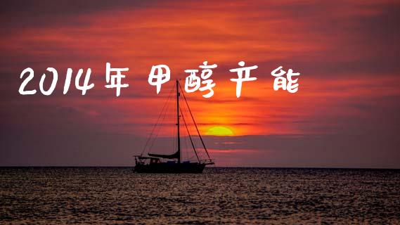 2014年甲醇产能 (https://huagong.lansai.wang/) 甲醇 第1张