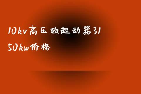 10kv高压软起动器3150kw价格 (https://huagong.lansai.wang/) 化工价格 第1张