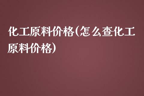 化工原料价格(怎么查化工原料价格) (https://huagong.lansai.wang/) 化工行情 第1张