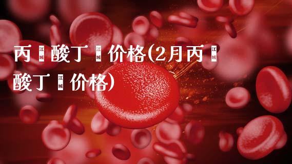 丙烯酸丁酯价格(2月丙烯酸丁酯价格) (https://huagong.lansai.wang/) 化工价格 第1张