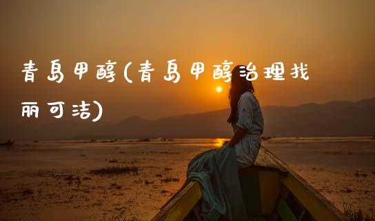 青岛甲醇(青岛甲醇治理找丽可洁) (https://huagong.lansai.wang/) 甲醇 第1张