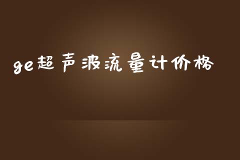 ge超声波流量计价格 (https://huagong.lansai.wang/) 化工价格 第1张