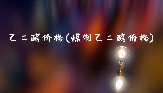 乙二醇价格(煤制乙二醇价格) (https://huagong.lansai.wang/) 化工价格 第1张