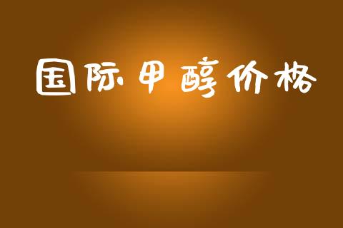 国际甲醇价格 (https://huagong.lansai.wang/) 甲醇 第1张