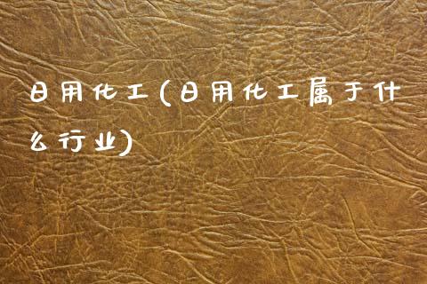 日用化工(日用化工属于什么行业) (https://huagong.lansai.wang/) 化工行情 第1张