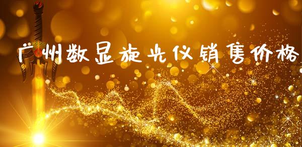 广州数显旋光仪销售价格 (https://huagong.lansai.wang/) 化工价格 第1张