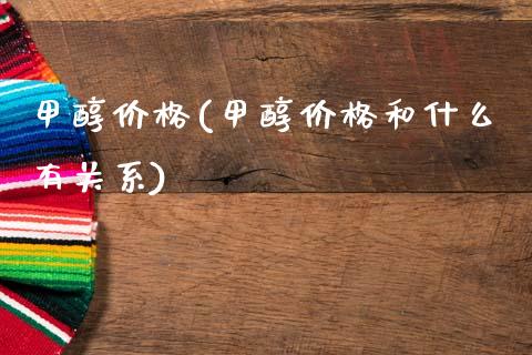 甲醇价格(甲醇价格和什么有关系) (https://huagong.lansai.wang/) 甲醇 第1张