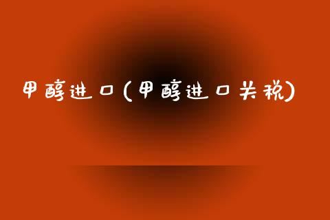 甲醇进口(甲醇进口关税) (https://huagong.lansai.wang/) 甲醇 第1张