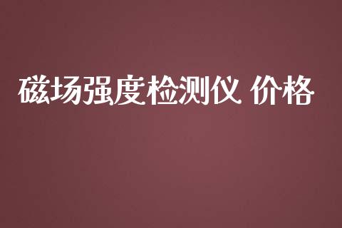 磁场强度检测仪 价格 (https://huagong.lansai.wang/) 化工价格 第1张