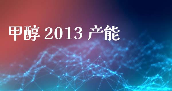 甲醇 2013 产能 (https://huagong.lansai.wang/) 甲醇 第1张