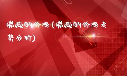 碳酸钠价格(碳酸钠价格走势分析) (https://huagong.lansai.wang/) 化工价格 第1张