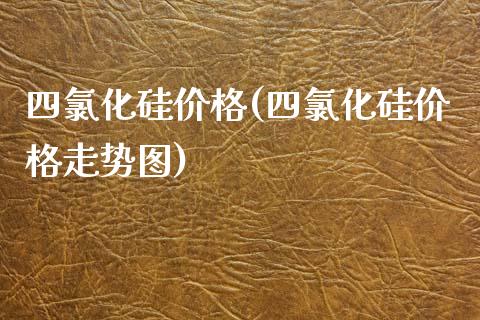 四氯化硅价格(四氯化硅价格走势图) (https://huagong.lansai.wang/) 化工价格 第1张