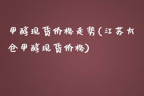 甲醇现货价格走势(江苏太仓甲醇现货价格) (https://huagong.lansai.wang/) 甲醇 第1张