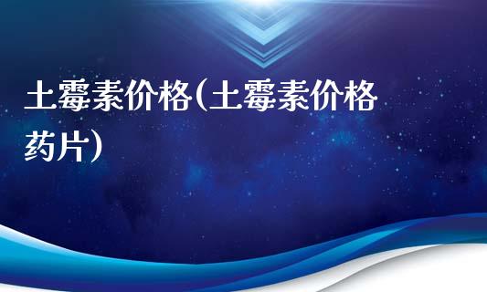 土霉素价格(土霉素价格 药片) (https://huagong.lansai.wang/) 化工价格 第1张