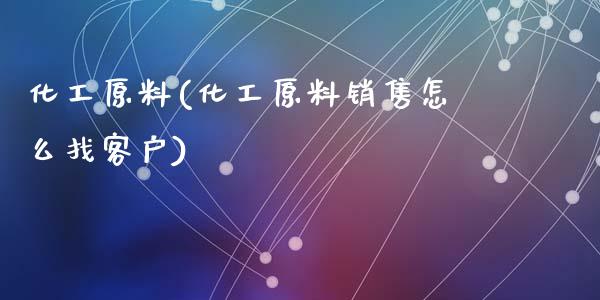 化工原料(化工原料销售怎么找客户) (https://huagong.lansai.wang/) 化工行情 第1张