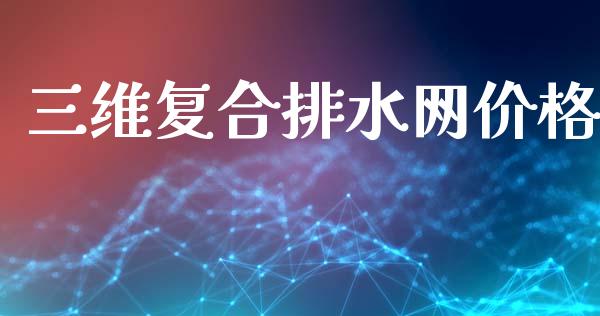 三维复合排水网价格 (https://huagong.lansai.wang/) 化工价格 第1张