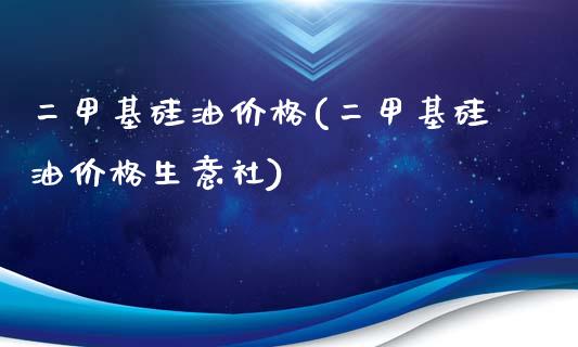 二甲基硅油价格(二甲基硅油价格生意社) (https://huagong.lansai.wang/) 化工价格 第1张