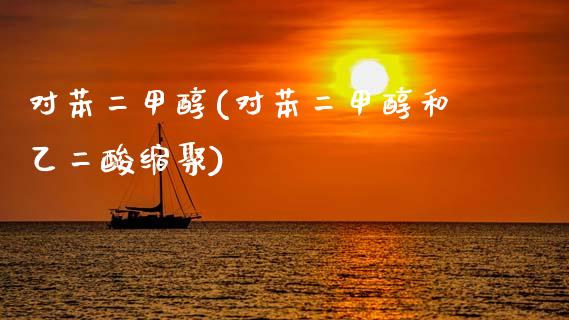 对苯二甲醇(对苯二甲醇和乙二酸缩聚) (https://huagong.lansai.wang/) 甲醇 第1张