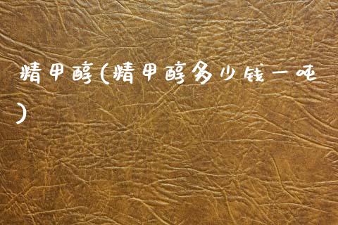 精甲醇(精甲醇多少钱一吨) (https://huagong.lansai.wang/) 甲醇 第1张