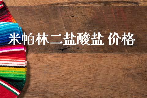 米帕林二盐酸盐 价格 (https://huagong.lansai.wang/) 化工价格 第1张