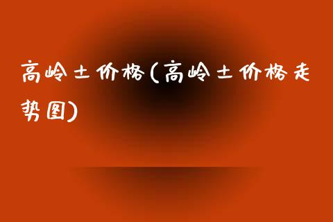 高岭土价格(高岭土价格走势图) 化工价格 第1张-化工行情,甲基化工,甲醇msds-起点化工网 高岭土价格(高岭土价格走势图) (https://huagong.lansai.wang/) 化工价格 第1张